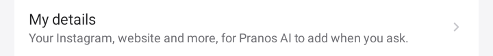 The My details row in the Pranos app’s Settings: your Instagram, website and more, for Pranos AI to add when you ask